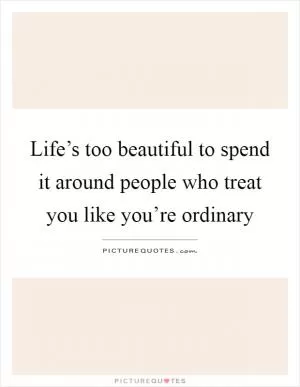 Life’s too beautiful to spend it around people who treat you like you’re ordinary Picture Quote #1