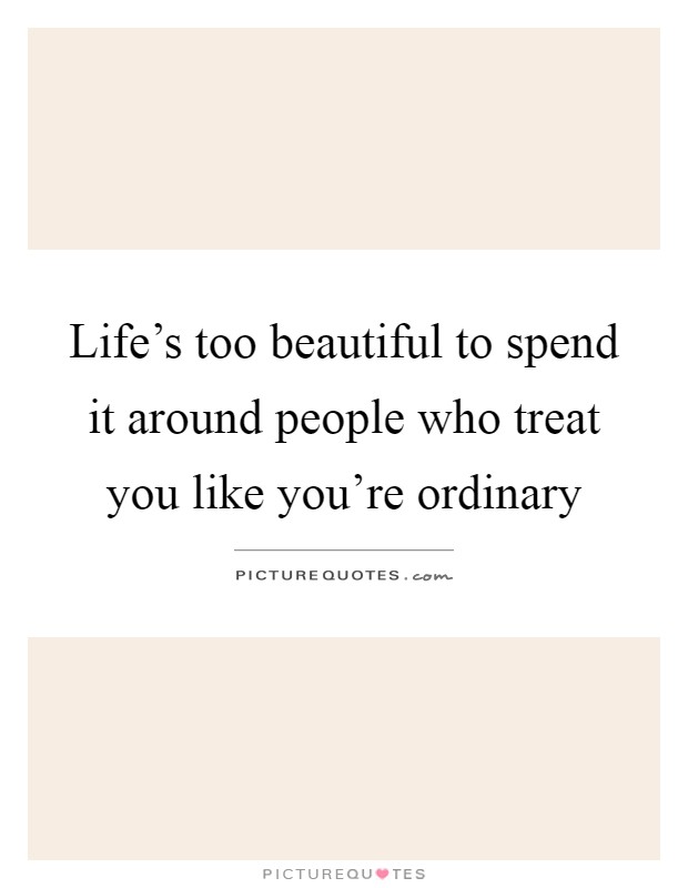 Life's too beautiful to spend it around people who treat you like you're ordinary Picture Quote #1