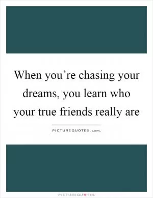 When you’re chasing your dreams, you learn who your true friends really are Picture Quote #1