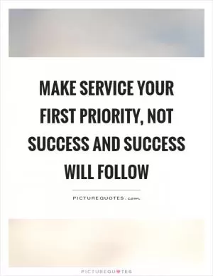Make service your first priority, not success and success will follow Picture Quote #1