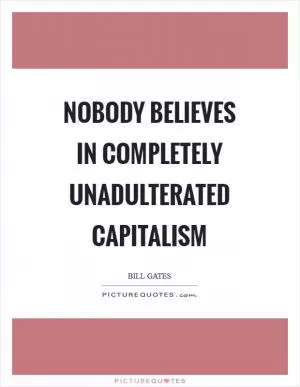 Nobody believes in completely unadulterated capitalism Picture Quote #1