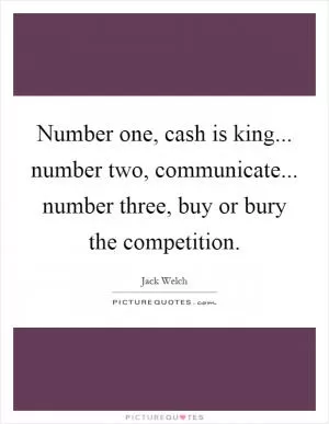 Number one, cash is king... number two, communicate... number three, buy or bury the competition Picture Quote #1