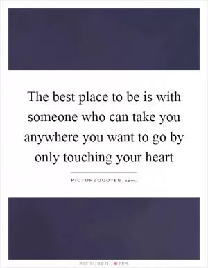 The best place to be is with someone who can take you anywhere you want to go by only touching your heart Picture Quote #1