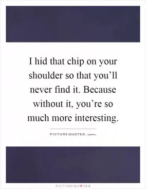 I hid that chip on your shoulder so that you’ll never find it. Because without it, you’re so much more interesting Picture Quote #1