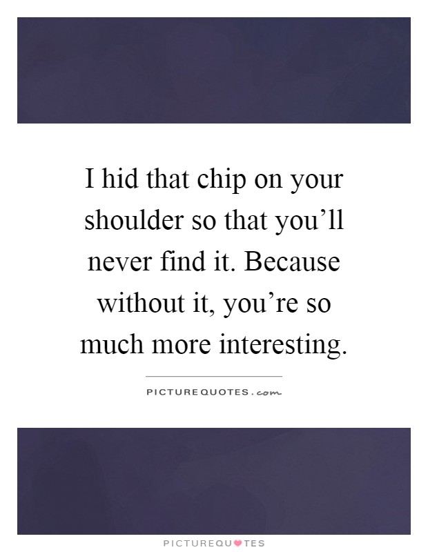 I hid that chip on your shoulder so that you'll never find it. Because without it, you're so much more interesting Picture Quote #1