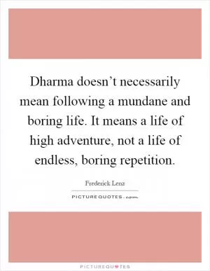 Dharma doesn’t necessarily mean following a mundane and boring life. It means a life of high adventure, not a life of endless, boring repetition Picture Quote #1