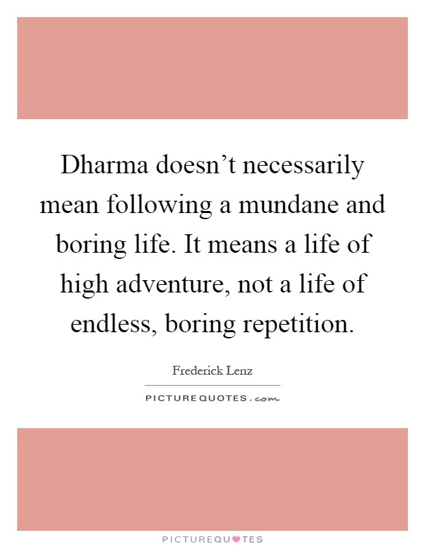 Dharma doesn't necessarily mean following a mundane and boring life. It means a life of high adventure, not a life of endless, boring repetition Picture Quote #1