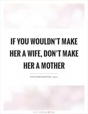 If you wouldn’t make her a wife, don’t make her a mother Picture Quote #1