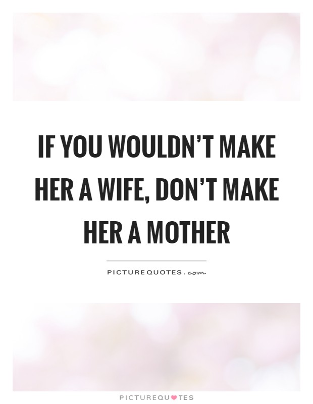 If you wouldn't make her a wife, don't make her a mother Picture Quote #1