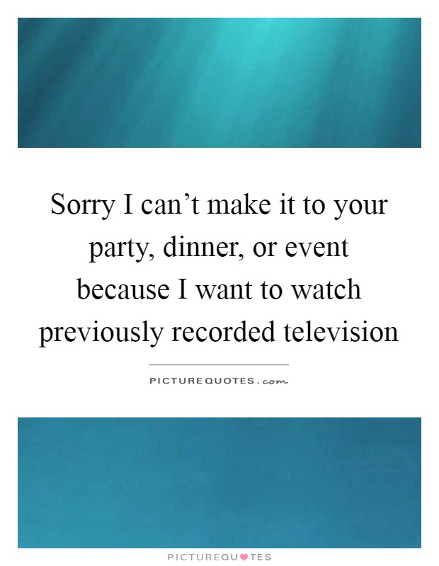 Sorry I can't make it to your party, dinner, or event because I want to watch previously recorded television Picture Quote #1