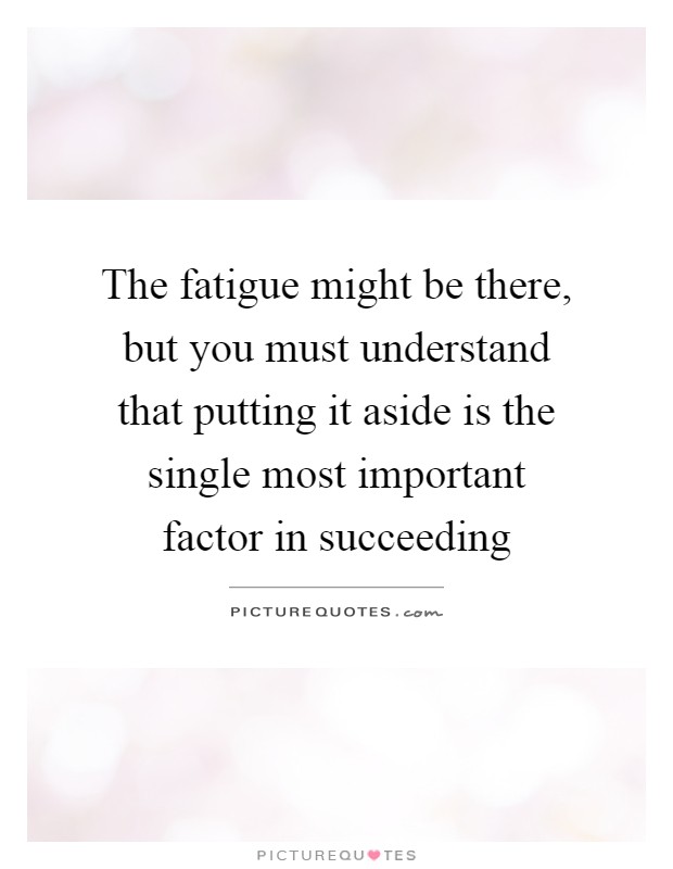 The fatigue might be there, but you must understand that putting it aside is the single most important factor in succeeding Picture Quote #1
