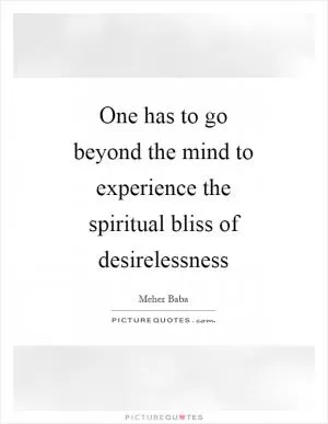 One has to go beyond the mind to experience the spiritual bliss of desirelessness Picture Quote #1