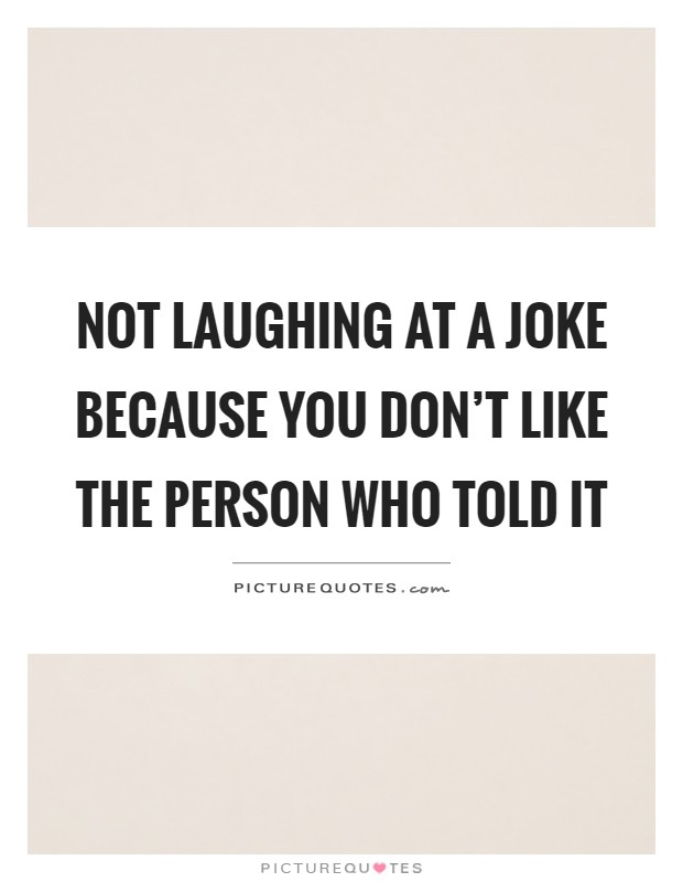 Not laughing at a joke because you don't like the person who told it Picture Quote #1