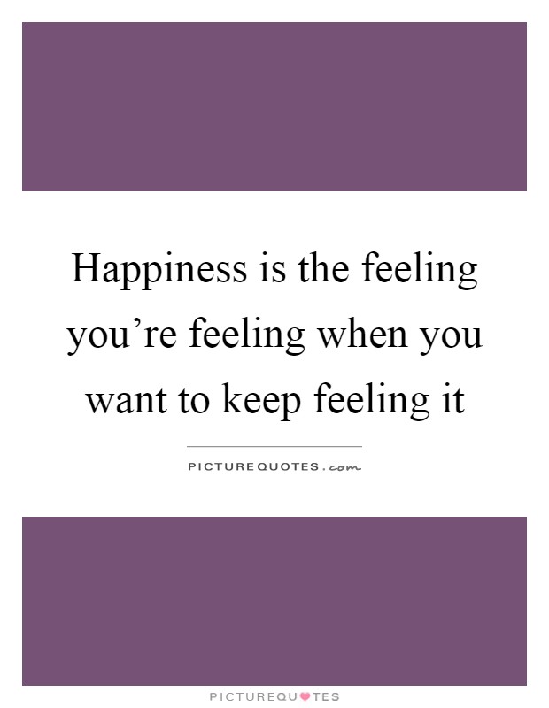 Happiness is the feeling you're feeling when you want to keep feeling it Picture Quote #1