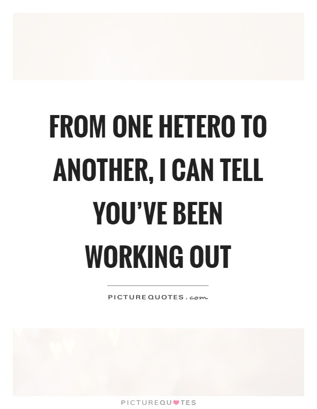 From one hetero to another, I can tell you've been working out Picture Quote #1