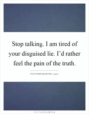 Stop talking. I am tired of your disguised lie. I’d rather feel the pain of the truth Picture Quote #1