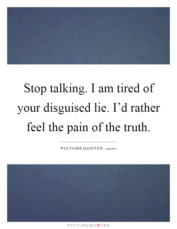 Stop talking. I am tired of your disguised lie. I'd rather feel the pain of the truth Picture Quote #1