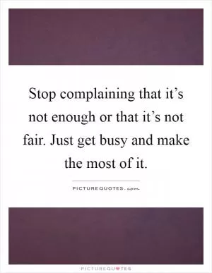 Stop complaining that it’s not enough or that it’s not fair. Just get busy and make the most of it Picture Quote #1