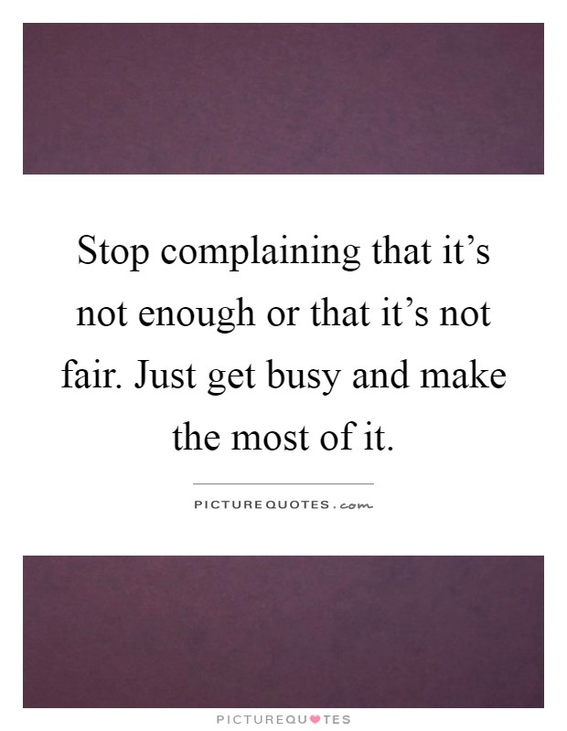 Stop complaining that it's not enough or that it's not fair. Just get busy and make the most of it Picture Quote #1