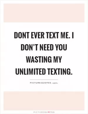 Dont ever text me. I don’t need you wasting my unlimited texting Picture Quote #1