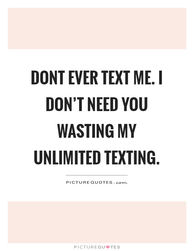 Dont ever text me. I don't need you wasting my unlimited texting Picture Quote #1