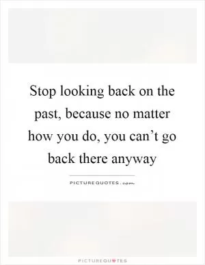 Stop looking back on the past, because no matter how you do, you can’t go back there anyway Picture Quote #1