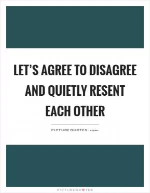 Let’s agree to disagree and quietly resent each other Picture Quote #1