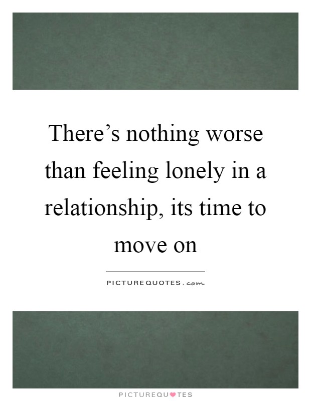 There's nothing worse than feeling lonely in a relationship, its time to move on Picture Quote #1