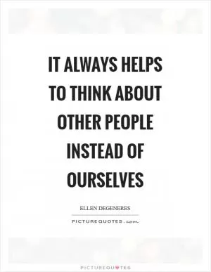 It always helps to think about other people instead of ourselves Picture Quote #1