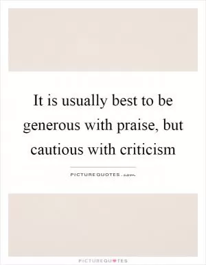 It is usually best to be generous with praise, but cautious with criticism Picture Quote #1