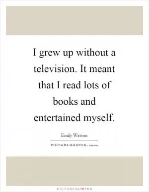 I grew up without a television. It meant that I read lots of books and entertained myself Picture Quote #1