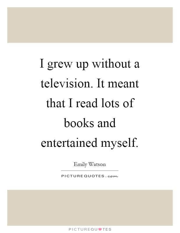 I grew up without a television. It meant that I read lots of books and entertained myself Picture Quote #1