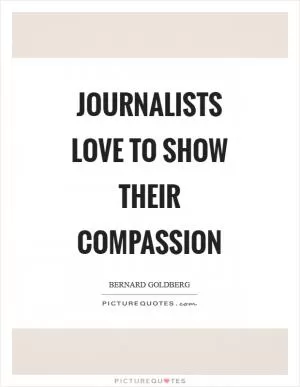 Journalists love to show their compassion Picture Quote #1