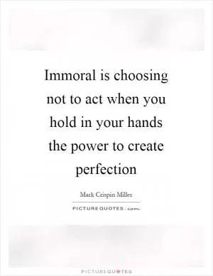 Immoral is choosing not to act when you hold in your hands the power to create perfection Picture Quote #1