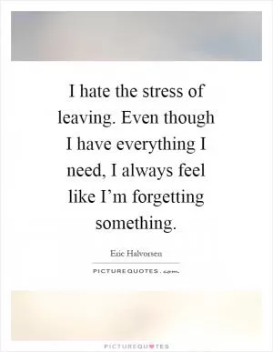 I hate the stress of leaving. Even though I have everything I need, I always feel like I’m forgetting something Picture Quote #1