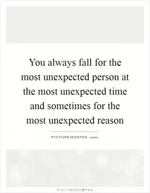 You always fall for the most unexpected person at the most unexpected time and sometimes for the most unexpected reason Picture Quote #1