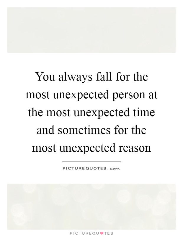 You always fall for the most unexpected person at the most unexpected time and sometimes for the most unexpected reason Picture Quote #1