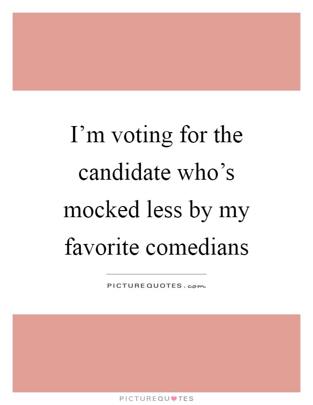 I'm voting for the candidate who's mocked less by my favorite comedians Picture Quote #1