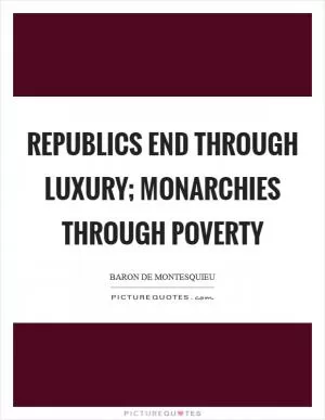 Republics end through luxury; monarchies through poverty Picture Quote #1
