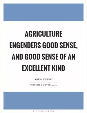 Agriculture engenders good sense, and good sense of an excellent kind Picture Quote #1