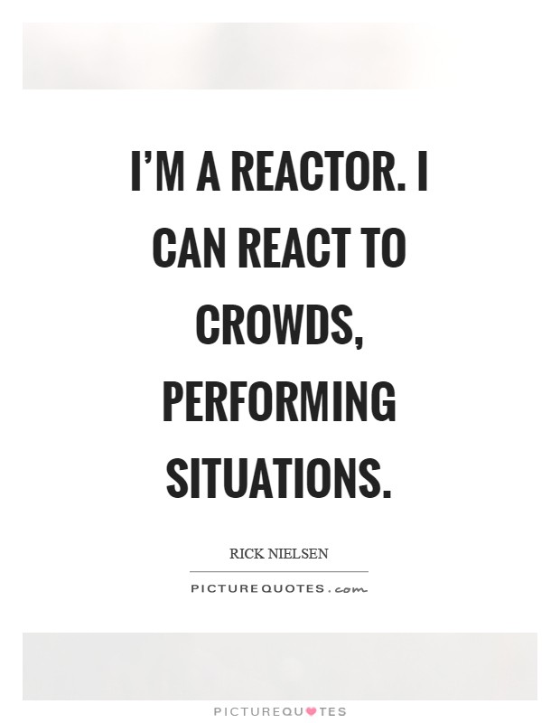 I'm a reactor. I can react to crowds, performing situations Picture Quote #1