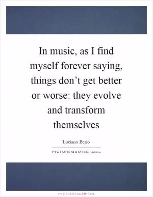 In music, as I find myself forever saying, things don’t get better or worse: they evolve and transform themselves Picture Quote #1