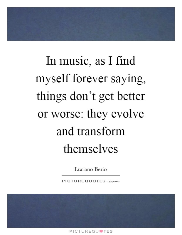 In music, as I find myself forever saying, things don't get better or worse: they evolve and transform themselves Picture Quote #1