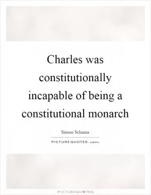 Charles was constitutionally incapable of being a constitutional monarch Picture Quote #1