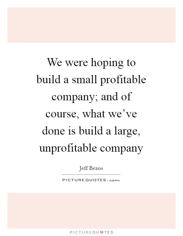 We were hoping to build a small profitable company; and of course, what we've done is build a large, unprofitable company Picture Quote #1