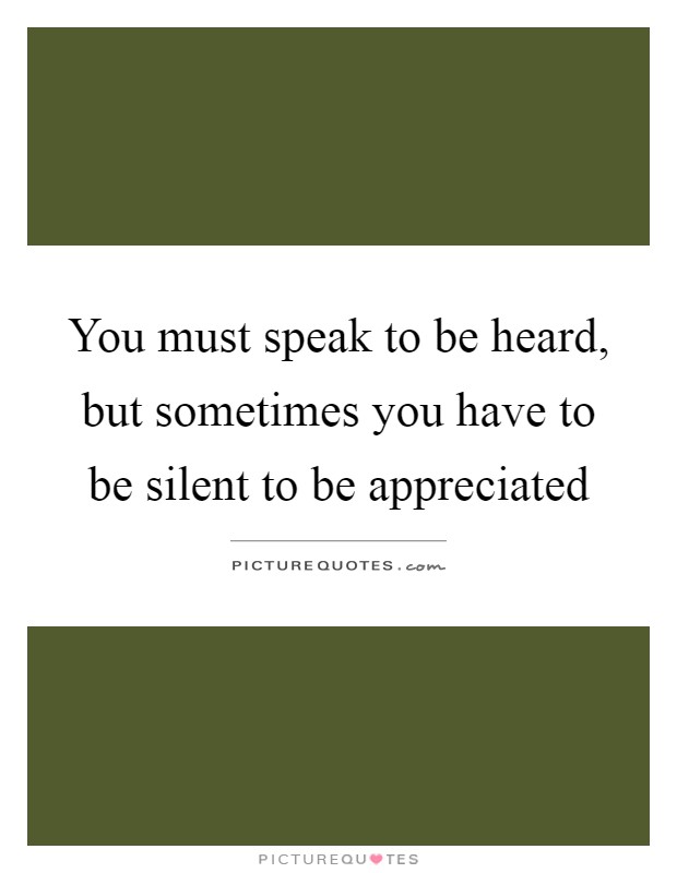 You must speak to be heard, but sometimes you have to be silent ...