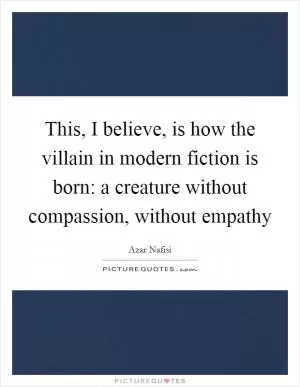 This, I believe, is how the villain in modern fiction is born: a creature without compassion, without empathy Picture Quote #1