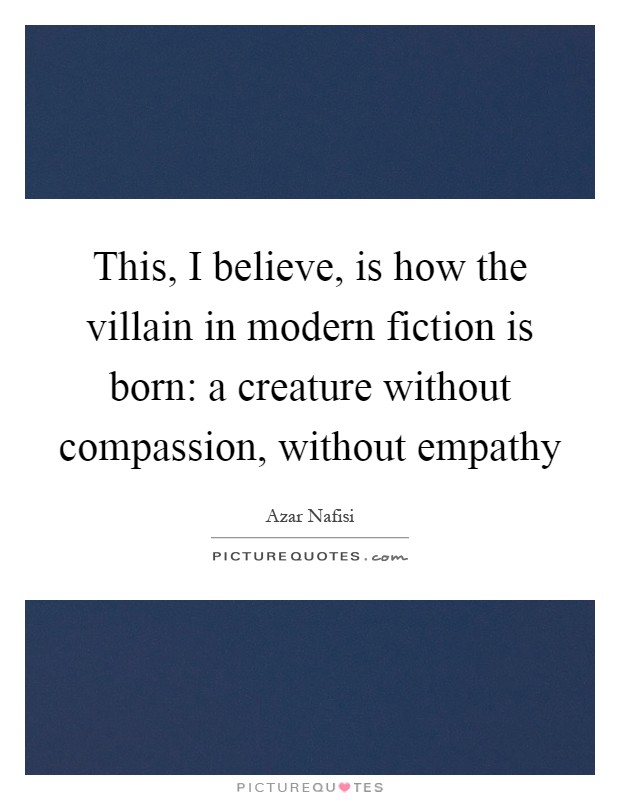 This, I believe, is how the villain in modern fiction is born: a creature without compassion, without empathy Picture Quote #1