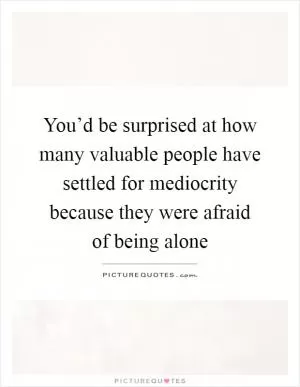 You’d be surprised at how many valuable people have settled for mediocrity because they were afraid of being alone Picture Quote #1