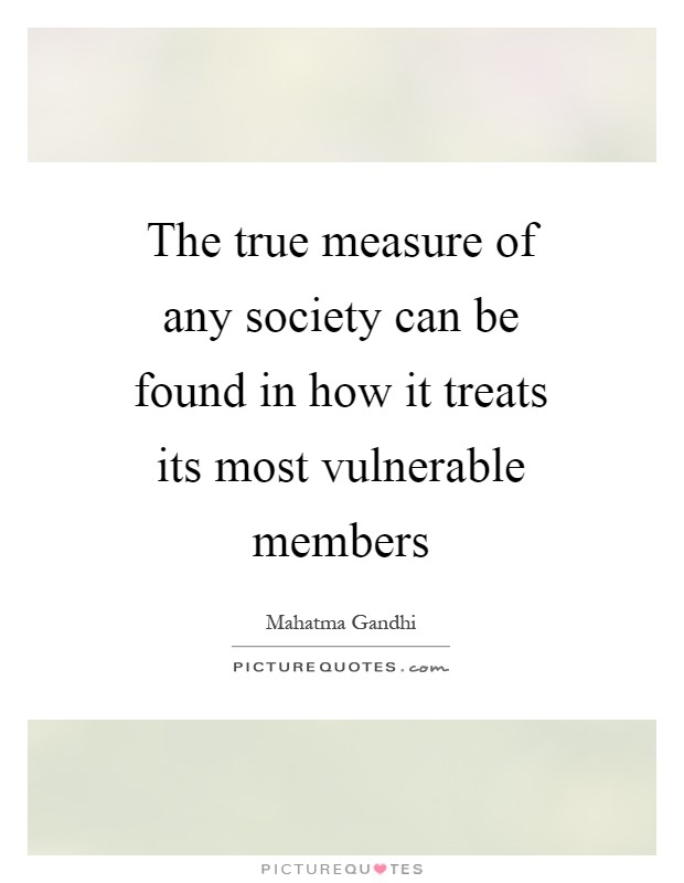 The true measure of any society can be found in how it treats its most vulnerable members Picture Quote #1